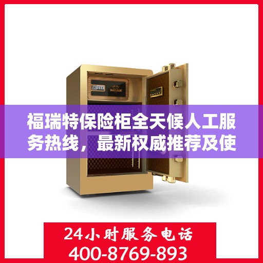 福瑞特保险柜全天候人工服务热线，最新权威推荐及使用方法指南