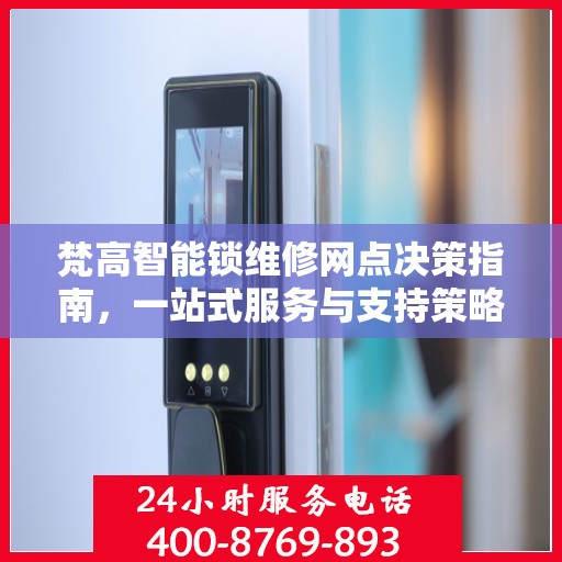 梵高智能锁维修网点决策指南，一站式服务与支持策略