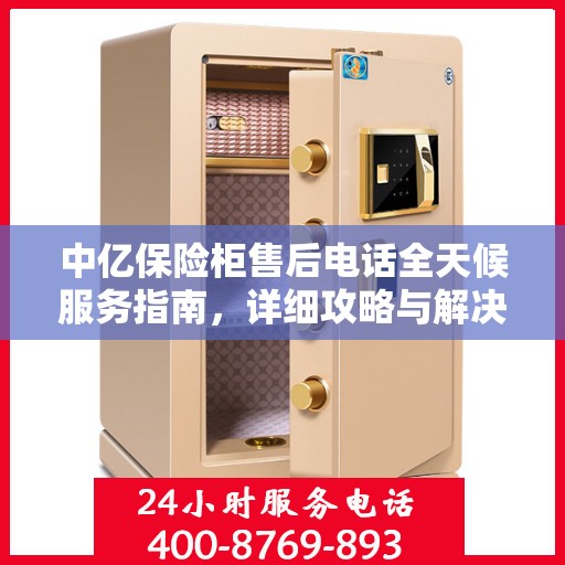 中亿保险柜售后电话全天候服务指南，详细攻略与解决方案汇总