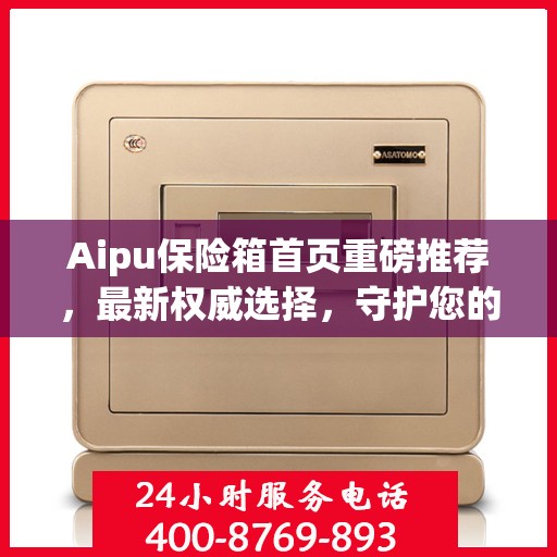 Aipu保险箱首页重磅推荐，最新权威选择，守护您的安全之选