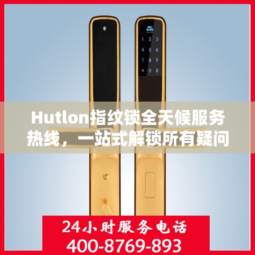 Hutlon指纹锁全天候服务热线，一站式解锁所有疑问与需求