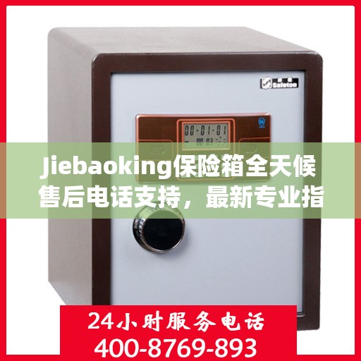 Jiebaoking保险箱全天候售后电话支持，最新专业指南与售后攻略