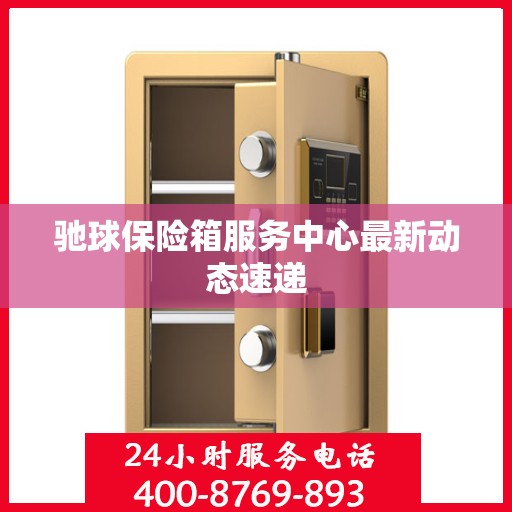 驰球保险箱服务中心最新动态速递