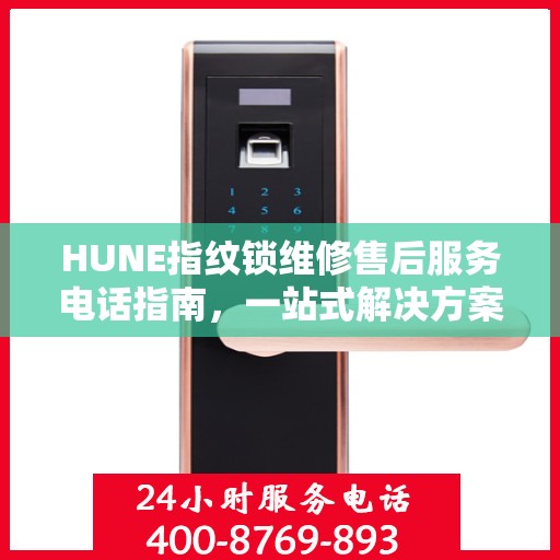 HUNE指纹锁维修售后服务电话指南，一站式解决方案全攻略