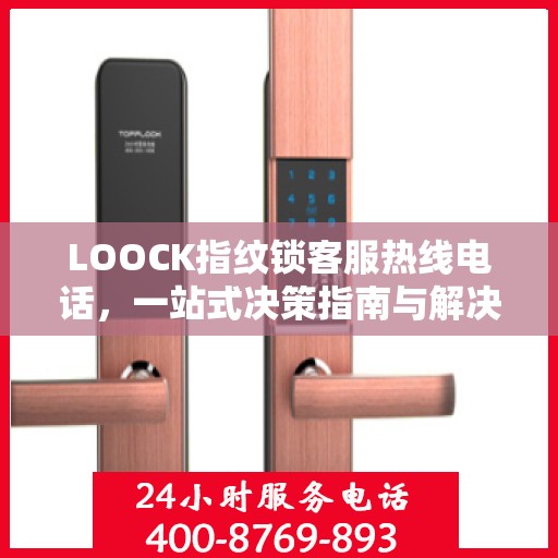 LOOCK指纹锁客服热线电话，一站式决策指南与解决方案支持