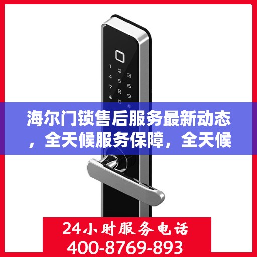 海尔门锁售后服务最新动态，全天候服务保障，全天候响应您的需求