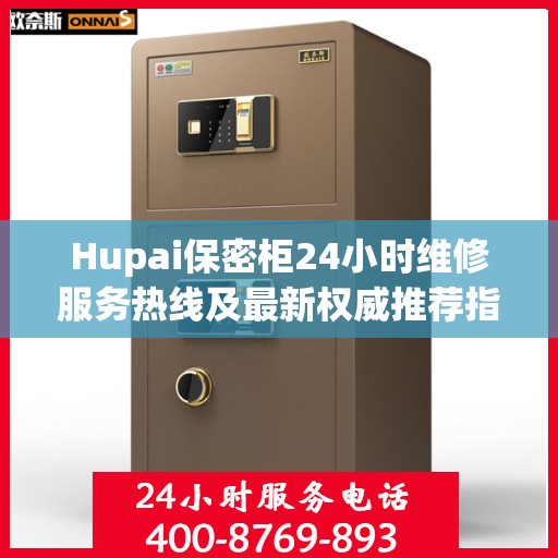 Hupai保密柜24小时维修服务热线及最新权威推荐指南