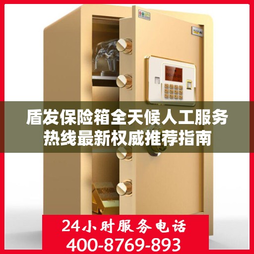盾发保险箱全天候人工服务热线最新权威推荐指南