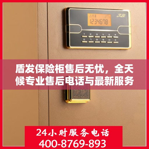 盾发保险柜售后无忧，全天候专业售后电话与最新服务指南攻略