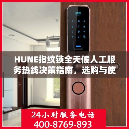 HUNE指纹锁全天候人工服务热线决策指南，选购与使用指南