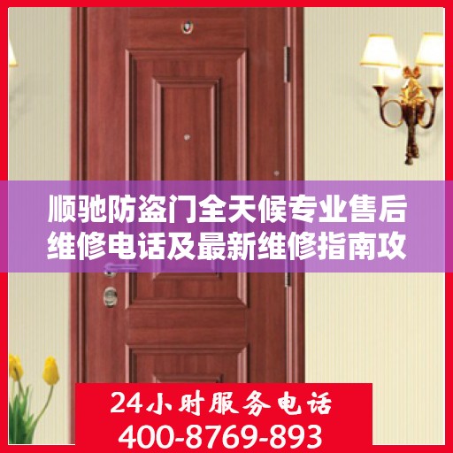 顺驰防盗门全天候专业售后维修电话及最新维修指南攻略
