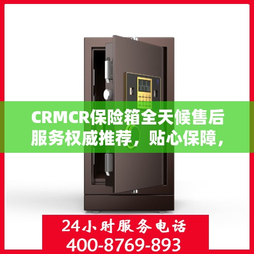 CRMCR保险箱全天候售后服务权威推荐，贴心保障，无忧体验