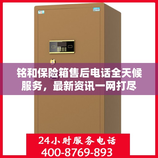 铭和保险箱售后电话全天候服务，最新资讯一网打尽