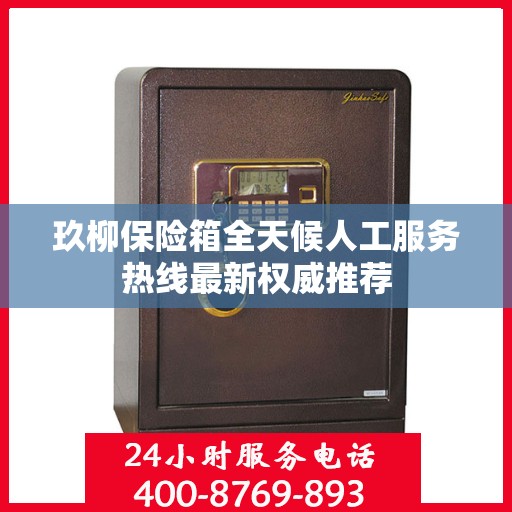 玖柳保险箱全天候人工服务热线最新权威推荐