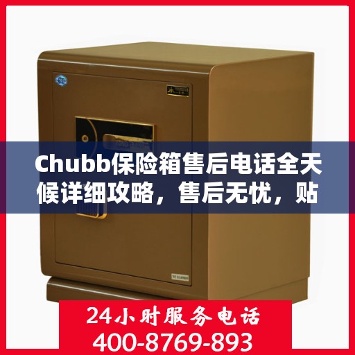 Chubb保险箱售后电话全天候详细攻略，售后无忧，贴心服务不打烊