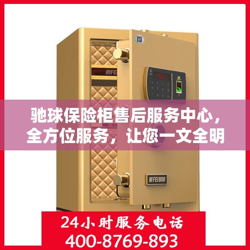 驰球保险柜售后服务中心，全方位服务，让您一文全明白