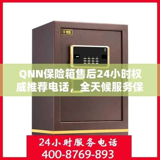 QNN保险箱售后24小时权威推荐电话，全天候服务保障