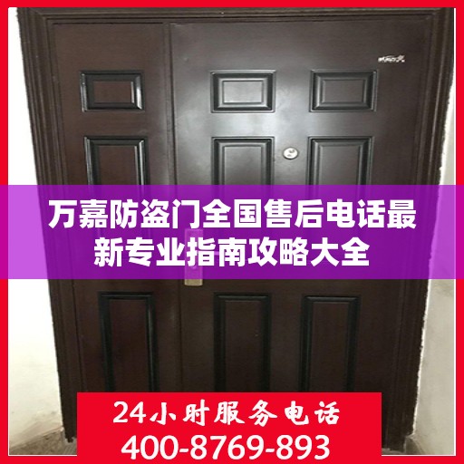 万嘉防盗门全国售后电话最新专业指南攻略大全