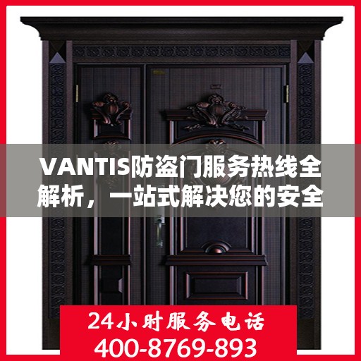 VANTIS防盗门服务热线全解析，一站式解决您的安全与售后需求