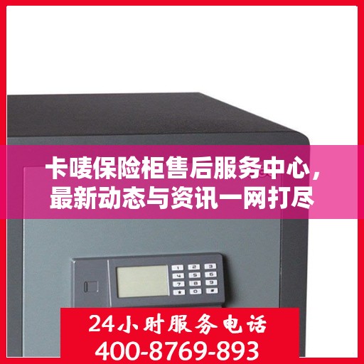 卡唛保险柜售后服务中心，最新动态与资讯一网打尽