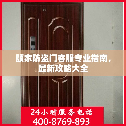 颐家防盗门客服专业指南，最新攻略大全