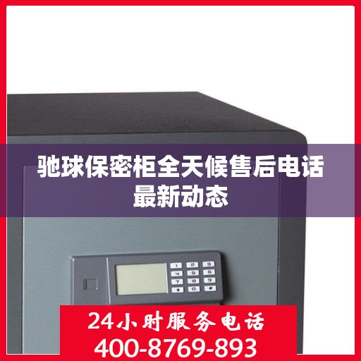 驰球保密柜全天候售后电话最新动态