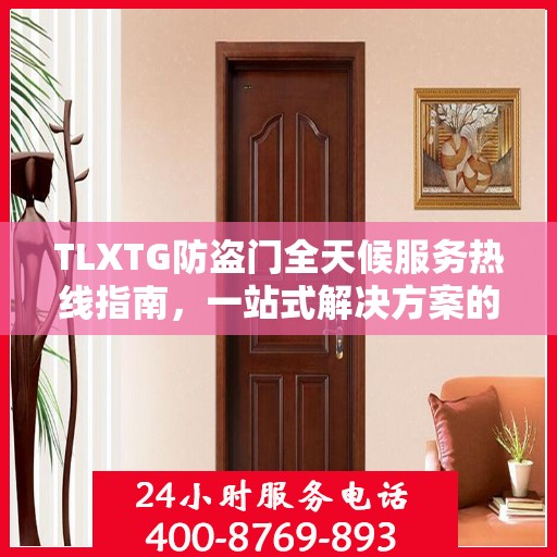 TLXTG防盗门全天候服务热线指南，一站式解决方案的全面攻略