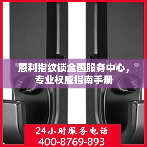 恩利指纹锁全国服务中心，专业权威指南手册