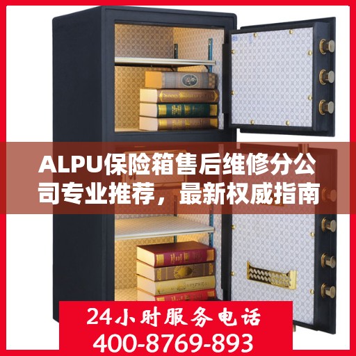 ALPU保险箱售后维修分公司专业推荐，最新权威指南