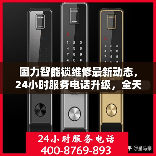 固力智能锁维修最新动态，24小时服务电话升级，全天候保障您的安全锁事无忧