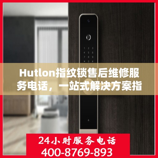 Hutlon指纹锁售后维修服务电话，一站式解决方案指南