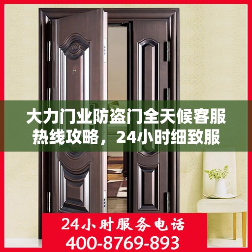 大力门业防盗门全天候客服热线攻略，24小时细致服务体验