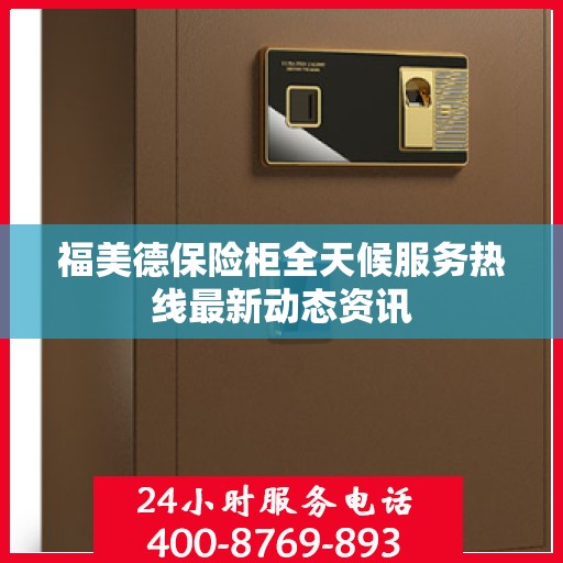 福美德保险柜全天候服务热线最新动态资讯