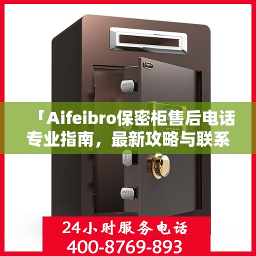 「Aifeibro保密柜售后电话专业指南，最新攻略与联系方式」
