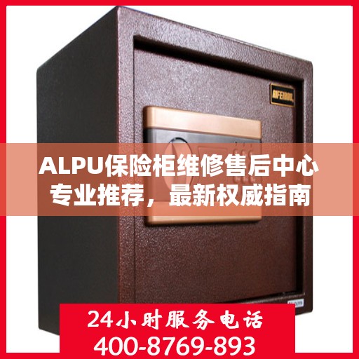 ALPU保险柜维修售后中心专业推荐，最新权威指南