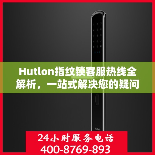 Hutlon指纹锁客服热线全解析，一站式解决您的疑问和需求