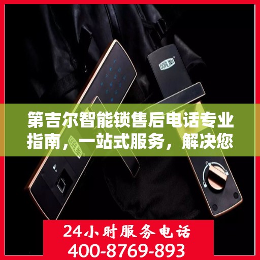 第吉尔智能锁售后电话专业指南，一站式服务，解决您的锁具问题