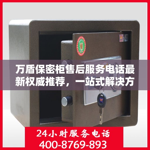 万盾保密柜售后服务电话最新权威推荐，一站式解决方案的贴心热线！
