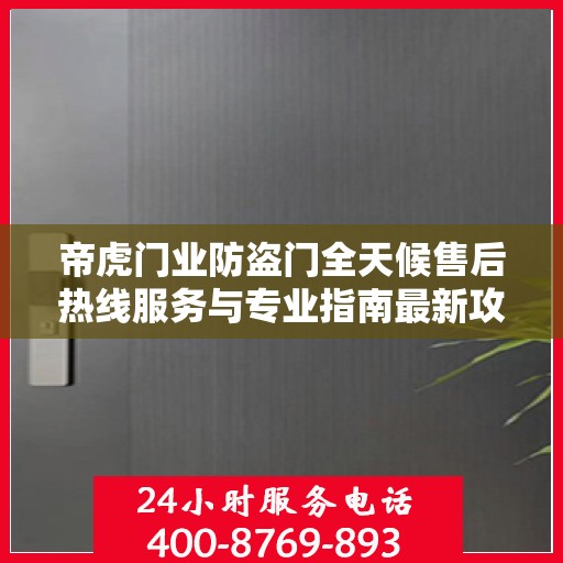 帝虎门业防盗门全天候售后热线服务与专业指南最新攻略