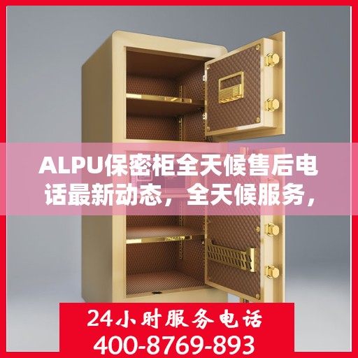 ALPU保密柜全天候售后电话最新动态，全天候服务，无忧保障