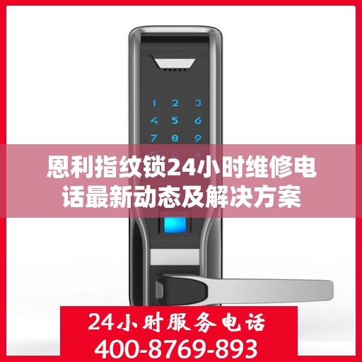 恩利指纹锁24小时维修电话最新动态及解决方案