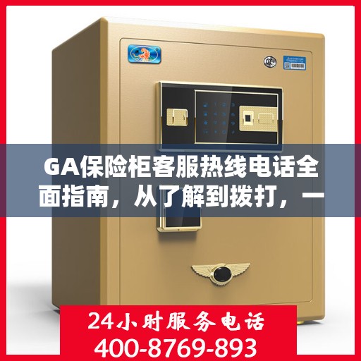 GA保险柜客服热线电话全面指南，从了解到拨打，一站式攻略