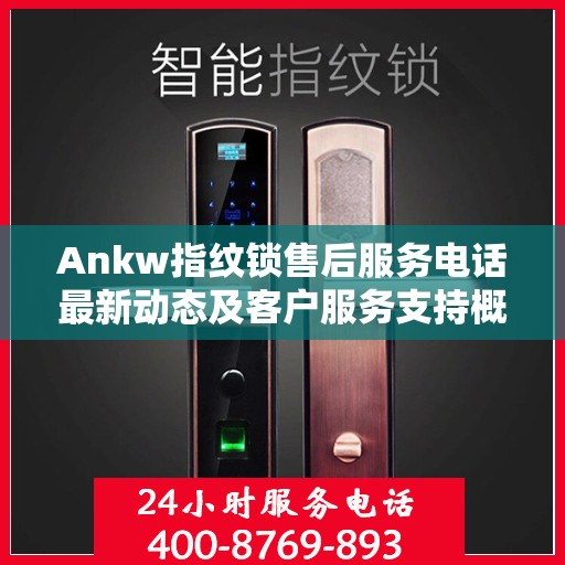 Ankw指纹锁售后服务电话最新动态及客户服务支持概览