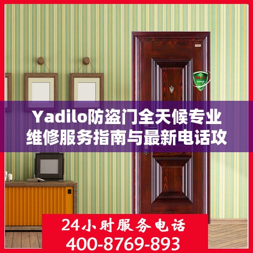 Yadilo防盗门全天候专业维修服务指南与最新电话攻略