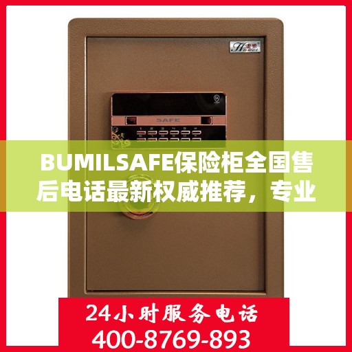 BUMILSAFE保险柜全国售后电话最新权威推荐，专业维修与服务的热线平台
