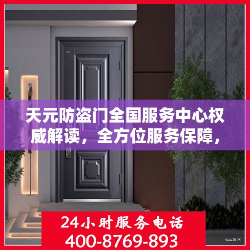 天元防盗门全国服务中心权威解读，全方位服务保障，让您安心无忧