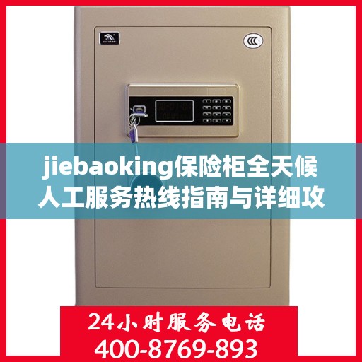 jiebaoking保险柜全天候人工服务热线指南与详细攻略