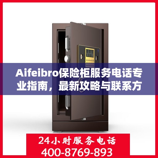 Aifeibro保险柜服务电话专业指南，最新攻略与联系方式