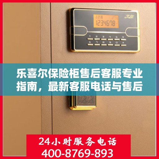 乐喜尔保险柜售后客服专业指南，最新客服电话与售后攻略