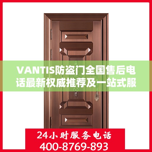 VANTIS防盗门全国售后电话最新权威推荐及一站式服务体验
